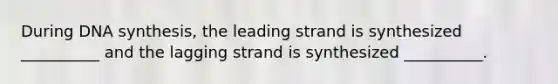 During DNA synthesis, the leading strand is synthesized __________ and the lagging strand is synthesized __________.