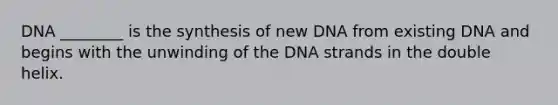 DNA ________ is the synthesis of new DNA from existing DNA and begins with the unwinding of the DNA strands in the double helix.