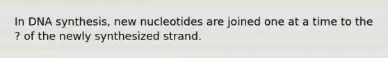 In DNA synthesis, new nucleotides are joined one at a time to the ? of the newly synthesized strand.