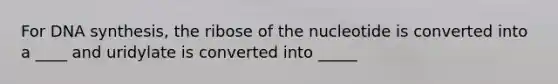 For DNA synthesis, the ribose of the nucleotide is converted into a ____ and uridylate is converted into _____