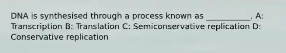 DNA is synthesised through a process known as ___________. A: Transcription B: Translation C: Semiconservative replication D: Conservative replication