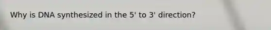 Why is DNA synthesized in the 5' to 3' direction?