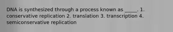 DNA is synthesized through a process known as _____. 1. conservative replication 2. translation 3. transcription 4. semiconservative replication