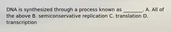 DNA is synthesized through a process known as ________. A. All of the above B. semiconservative replication C. translation D. transcription