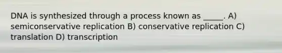 DNA is synthesized through a process known as _____. A) semiconservative replication B) conservative replication C) translation D) transcription