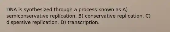 DNA is synthesized through a process known as A) semiconservative replication. B) conservative replication. C) dispersive replication. D) transcription.