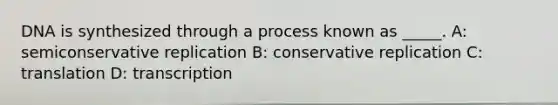 DNA is synthesized through a process known as _____. A: semiconservative replication B: conservative replication C: translation D: transcription