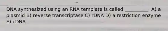 DNA synthesized using an RNA template is called __________. A) a plasmid B) reverse transcriptase C) rDNA D) a restriction enzyme E) cDNA