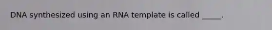 DNA synthesized using an RNA template is called _____.