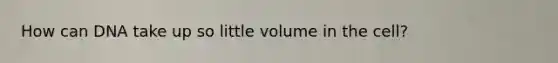 How can DNA take up so little volume in the cell?