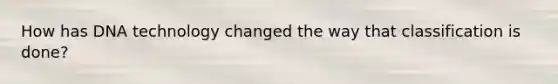 How has DNA technology changed the way that classification is done?