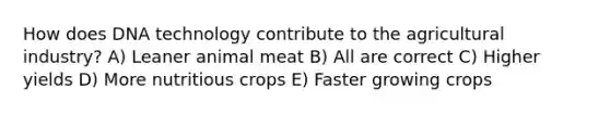 How does DNA technology contribute to the agricultural industry? A) Leaner animal meat B) All are correct C) Higher yields D) More nutritious crops E) Faster growing crops