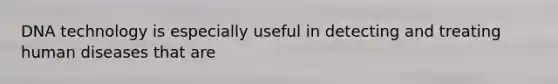 DNA technology is especially useful in detecting and treating human diseases that are
