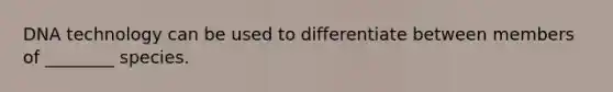 DNA technology can be used to differentiate between members of ________ species.