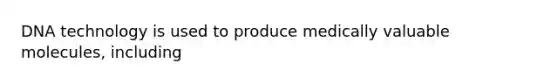 DNA technology is used to produce medically valuable molecules, including