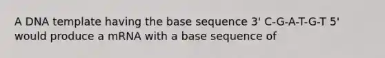 A DNA template having the base sequence 3' C-G-A-T-G-T 5' would produce a mRNA with a base sequence of