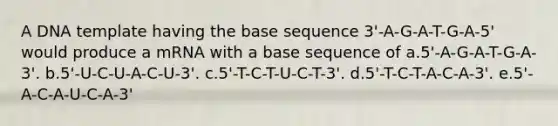 A DNA template having the base sequence 3'-A-G-A-T-G-A-5' would produce a mRNA with a base sequence of a.5'-A-G-A-T-G-A-3'. b.5'-U-C-U-A-C-U-3'. c.5'-T-C-T-U-C-T-3'. d.5'-T-C-T-A-C-A-3'. e.5'-A-C-A-U-C-A-3'