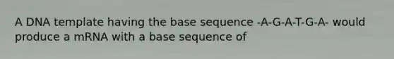 A DNA template having the base sequence -A-G-A-T-G-A- would produce a mRNA with a base sequence of