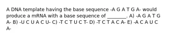 A DNA template having the base sequence -A G A T G A- would produce a mRNA with a base sequence of ________. A) -A G A T G A- B) -U C U A C U- C) -T C T U C T- D) -T C T A C A- E) -A C A U C A-