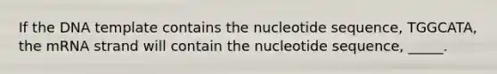 If the DNA template contains the nucleotide sequence, TGGCATA, the mRNA strand will contain the nucleotide sequence, _____.