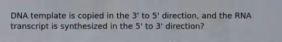 DNA template is copied in the 3' to 5' direction, and the RNA transcript is synthesized in the 5' to 3' direction?