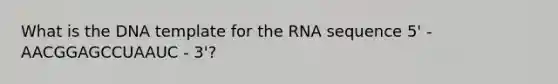 What is the DNA template for the RNA sequence 5' - AACGGAGCCUAAUC - 3'?