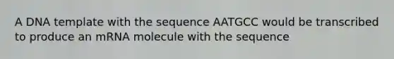 A DNA template with the sequence AATGCC would be transcribed to produce an mRNA molecule with the sequence