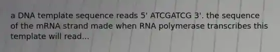 a DNA template sequence reads 5' ATCGATCG 3'. the sequence of the mRNA strand made when RNA polymerase transcribes this template will read...