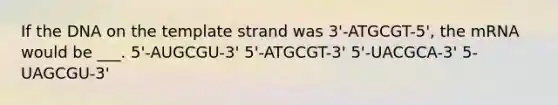 If the DNA on the template strand was 3'-ATGCGT-5', the mRNA would be ___. 5'-AUGCGU-3' 5'-ATGCGT-3' 5'-UACGCA-3' 5-UAGCGU-3'