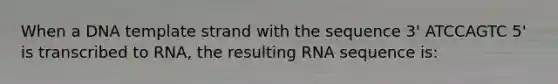 When a DNA template strand with the sequence 3' ATCCAGTC 5' is transcribed to RNA, the resulting RNA sequence is: