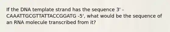 If the DNA template strand has the sequence 3' -CAAATTGCGTTATTACCGGATG -5', what would be the sequence of an RNA molecule transcribed from it?