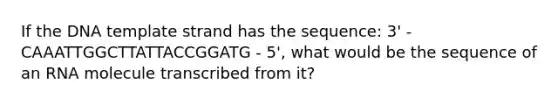 If the DNA template strand has the sequence: 3' - CAAATTGGCTTATTACCGGATG - 5', what would be the sequence of an RNA molecule transcribed from it?