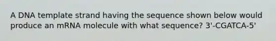 A DNA template strand having the sequence shown below would produce an mRNA molecule with what sequence? 3'-CGATCA-5'