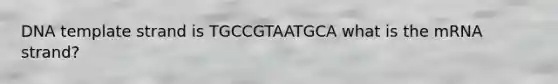 DNA template strand is TGCCGTAATGCA what is the mRNA strand?