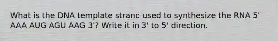 What is the DNA template strand used to synthesize the RNA 5′ AAA AUG AGU AAG 3′? Write it in 3' to 5' direction.