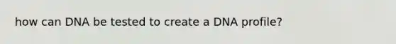 how can DNA be tested to create a DNA profile?