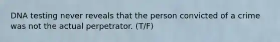 DNA testing never reveals that the person convicted of a crime was not the actual perpetrator. (T/F)