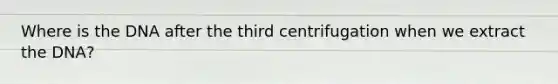 Where is the DNA after the third centrifugation when we extract the DNA?