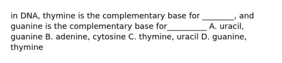 in DNA, thymine is the complementary base for ________, and guanine is the complementary base for__________ A. uracil, guanine B. adenine, cytosine C. thymine, uracil D. guanine, thymine