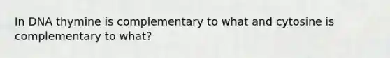 In DNA thymine is complementary to what and cytosine is complementary to what?