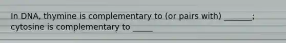 In DNA, thymine is complementary to (or pairs with) _______; cytosine is complementary to _____