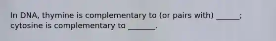 In DNA, thymine is complementary to (or pairs with) ______; cytosine is complementary to _______.