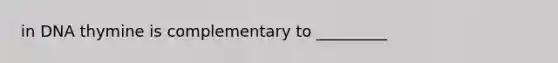 in DNA thymine is complementary to _________