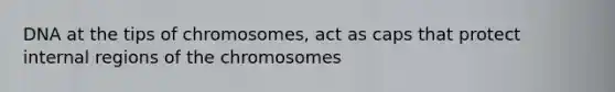 DNA at the tips of chromosomes, act as caps that protect internal regions of the chromosomes