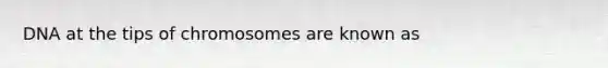 DNA at the tips of chromosomes are known as