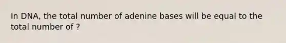 In DNA, the total number of adenine bases will be equal to the total number of ?