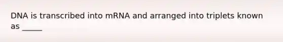 DNA is transcribed into mRNA and arranged into triplets known as _____