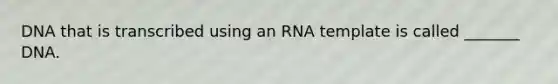 DNA that is transcribed using an RNA template is called _______ DNA.