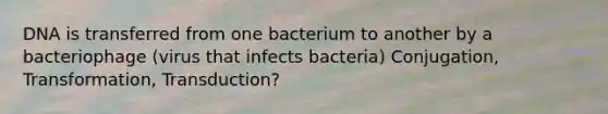 DNA is transferred from one bacterium to another by a bacteriophage (virus that infects bacteria) Conjugation, Transformation, Transduction?