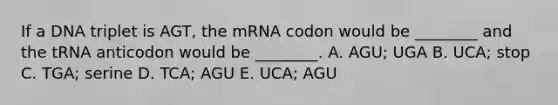 If a DNA triplet is AGT, the mRNA codon would be ________ and the tRNA anticodon would be ________. A. AGU; UGA B. UCA; stop C. TGA; serine D. TCA; AGU E. UCA; AGU